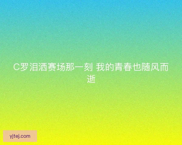 C罗泪洒赛场那一刻 我的青春也随风而逝