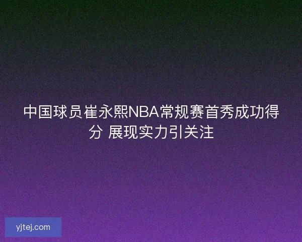中国球员崔永熙NBA常规赛首秀成功得分 展现实力引关注