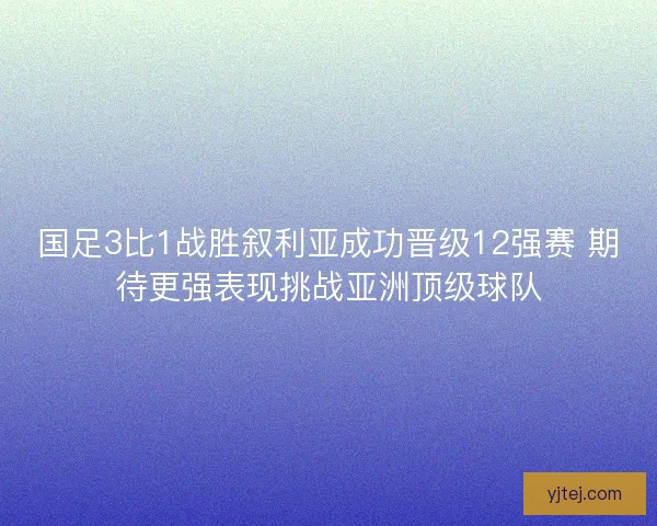 国足3比1战胜叙利亚成功晋级12强赛 期待更强表现挑战亚洲顶级球队